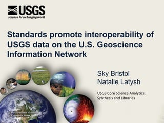 Standards promote interoperability of
USGS data on the U.S. Geoscience
Information Network
Sky Bristol
Natalie Latysh
U.S. Department of the Interior
U.S. Geological Survey
USGS Core Science Analytics,
Synthesis and Libraries
 
