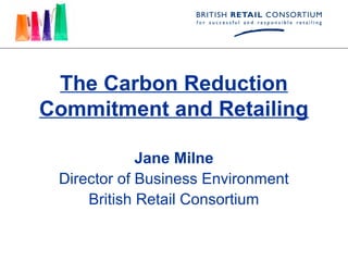 The Carbon Reduction
Commitment and Retailing

             Jane Milne
 Director of Business Environment
     British Retail Consortium
 