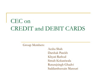CEC on
CREDIT and DEBIT CARDS
Group Members:
Aesha Shah
Darshak Parekh
Khyati Rathod
Simab Kokaniwala
Ruturajsingh Ghadvi
Saddamhussain Mansuri
 