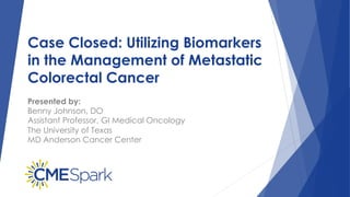Case Closed: Utilizing Biomarkers
in the Management of Metastatic
Colorectal Cancer
Presented by:
Benny Johnson, DO
Assistant Professor, GI Medical Oncology
The University of Texas
MD Anderson Cancer Center
 