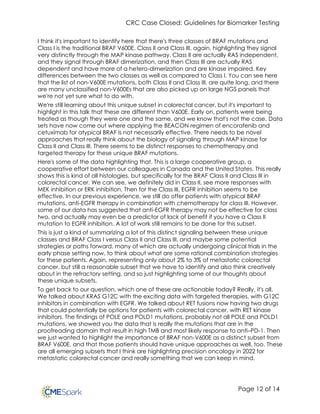 CRC Case Closed: Guidelines for Biomarker Testing
Page 12 of 14
I think it's important to identify here that there's three classes of BRAF mutations and
Class I is the traditional BRAF V600E. Class II and Class III, again, highlighting they signal
very distinctly through the MAP kinase pathway. Class II are actually RAS independent,
and they signal through BRAF dimerization, and then Class III are actually RAS
dependent and have more of a hetero-dimerization and are kinase impaired. Key
differences between the two classes as well as compared to Class I. You can see here
that the list of non-V600E mutations, both Class II and Class III, are quite long, and there
are many unclassified non-V600Es that are also picked up on large NGS panels that
we're not yet sure what to do with.
We're still learning about this unique subset in colorectal cancer, but it's important to
highlight in this talk that these are different than V600E. Early on, patients were being
treated as though they were one and the same, and we know that's not the case. Data
sets have now come out where applying the BEACON regimen of encorafenib and
cetuximab for atypical BRAF is not necessarily effective. There needs to be novel
approaches that really think about the biology of signaling through MAP kinase for
Class II and Class III. There seems to be distinct responses to chemotherapy and
targeted therapy for these unique BRAF mutations.
Here's some of the data highlighting that. This is a large cooperative group, a
cooperative effort between our colleagues in Canada and the United States. This really
shows this is kind of all histologies, but specifically for the BRAF Class II and Class III in
colorectal cancer. We can see, we definitely did in Class II, see more responses with
MEK inhibition or ERK inhibition. Then for the Class III, EGFR inhibition seems to be
effective. In our previous experience, we still do offer patients with atypical BRAF
mutations, anti-EGFR therapy in combination with chemotherapy for class III. However,
some of our data has suggested that anti-EGFR therapy may not be effective for class
two, and actually may even be a predictor of lack of benefit if you have a Class II
mutation to EGFR inhibition. A lot of work still remains to be done for this subset.
This is just a kind of summarizing a lot of this distinct signaling between these unique
classes and BRAF Class I versus Class II and Class III, and maybe some potential
strategies or paths forward, many of which are actually undergoing clinical trials in the
early phase setting now, to think about what are some rational combination strategies
for these patients. Again, representing only about 2% to 3% of metastatic colorectal
cancer, but still a reasonable subset that we have to identify and also think creatively
about in the refractory setting, and so just highlighting some of our thoughts about
these unique subsets.
To get back to our question, which one of these are actionable today? Really, it's all.
We talked about KRAS G12C with the exciting data with targeted therapies, with G12C
inhibitors in combination with EGFR. We talked about RET fusions now having two drugs
that could potentially be options for patients with colorectal cancer, with RET kinase
inhibitors. The findings of POLE and POLD1 mutations, probably not all POLE and POLD1
mutations, we showed you the data that is really the mutations that are in the
proofreading domain that result in high TMB and most likely response to anti–PD-1. Then
we just wanted to highlight the importance of BRAF non-V600E as a distinct subset from
BRAF V600E, and that those patients should have unique approaches as well, too. These
are all emerging subsets that I think are highlighting precision oncology in 2022 for
metastatic colorectal cancer and really something that we can keep in mind.
 