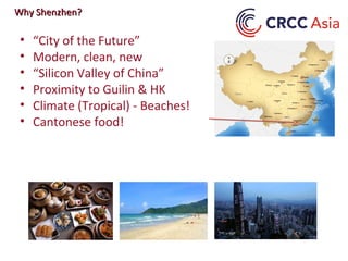 Why
China?
• “City of the Future”
• Modern, clean, new
• “Silicon Valley of China”
• Proximity to Guilin & HK
• Climate (Tropical) - Beaches!
• Cantonese food!
Why Shenzhen?Why Shenzhen?
 
