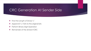 CRC Generation At Sender Side
 Find the Length of Divisor 'L’
 Append 0 'L-1'bits to the original bits
 Perform Binary Digit Operation
 Remainder of the division=CRC
 