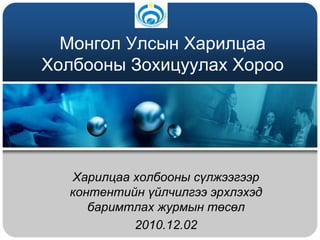 Монгол Улсын Харилцаа Холбооны Зохицуулах Хороо Харилцаа холбооны сүлжээгээр контентийн үйлчилгээ эрхлэхэд баримтлах журмын төсөл 2010.12.02 