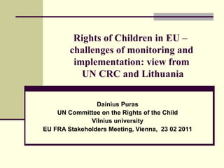 Rights of Children in EU –  challenges of monitoring and implementation: view from  UN  CRC  and Lithuania Dainius Puras UN Committee on the Rights of the Child Vilnius university EU FRA Stakeholders Meeting ,  Vienna ,  2 3   02  201 1 