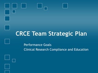 CRCE Team Strategic Plan Performance Goals Clinical Research Compliance and Education 