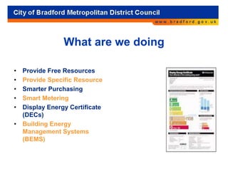 What are we doing
• Provide Free Resources
• Provide Specific Resource
• Smarter Purchasing
• Smart Metering
• Display Energy Certificate
(DECs)
• Building Energy
Management Systems
(BEMS)
 