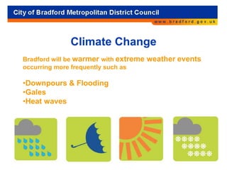 Climate Change
Bradford will be warmer with extreme weather events
occurring more frequently such as
•Downpours & Flooding
•Gales
•Heat waves
 