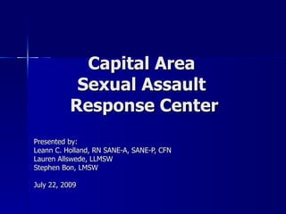 Capital Area  Sexual Assault  Response Center Presented by:  Leann C. Holland, RN SANE-A, SANE-P, CFN Lauren Allswede, LLMSW Stephen Bon, LMSW July 22, 2009 
