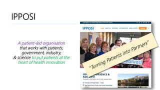 IPPOSI? Who?IPPOSI
A patient-led organisation
that works with patients,
government, industry,
& science to put patients at the
heart of health innovation
 