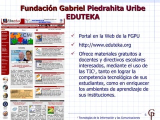 Fundación Gabriel Piedrahita Uribe
           EDUTEKA

              Portal en la Web de la FGPU
              http://ww...