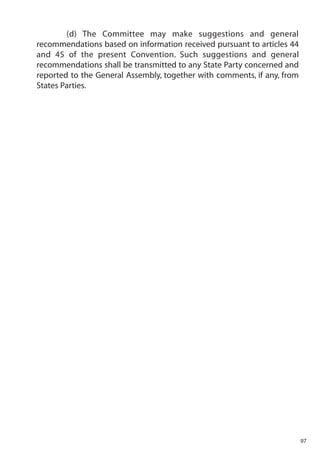 (d) The Committee may make suggestions and general
recommendations based on information received pursuant to articles 44
and 45 of the present Convention. Such suggestions and general
recommendations shall be transmitted to any State Party concerned and
reported to the General Assembly, together with comments, if any, from
States Parties.




                                                                         97
 