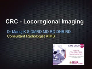 CRC - Locoregional Imaging
Dr Manoj K S DMRD MD RD DNB RD
Consultant Radiologist KIMS
 