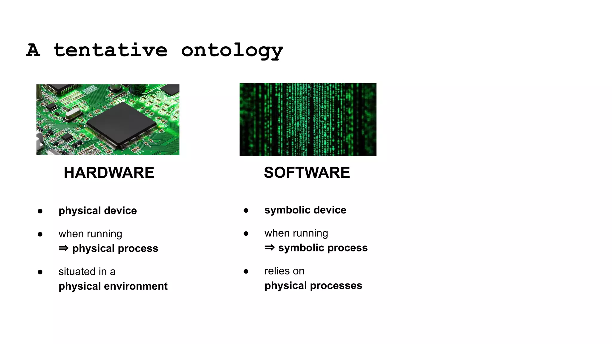 A tentative ontology
SOFTWARE
HARDWARE
● physical device
● when running
⇒ physical process
● situated in a
physical environment
● symbolic device
● when running
⇒ symbolic process
● relies on
physical processes
 