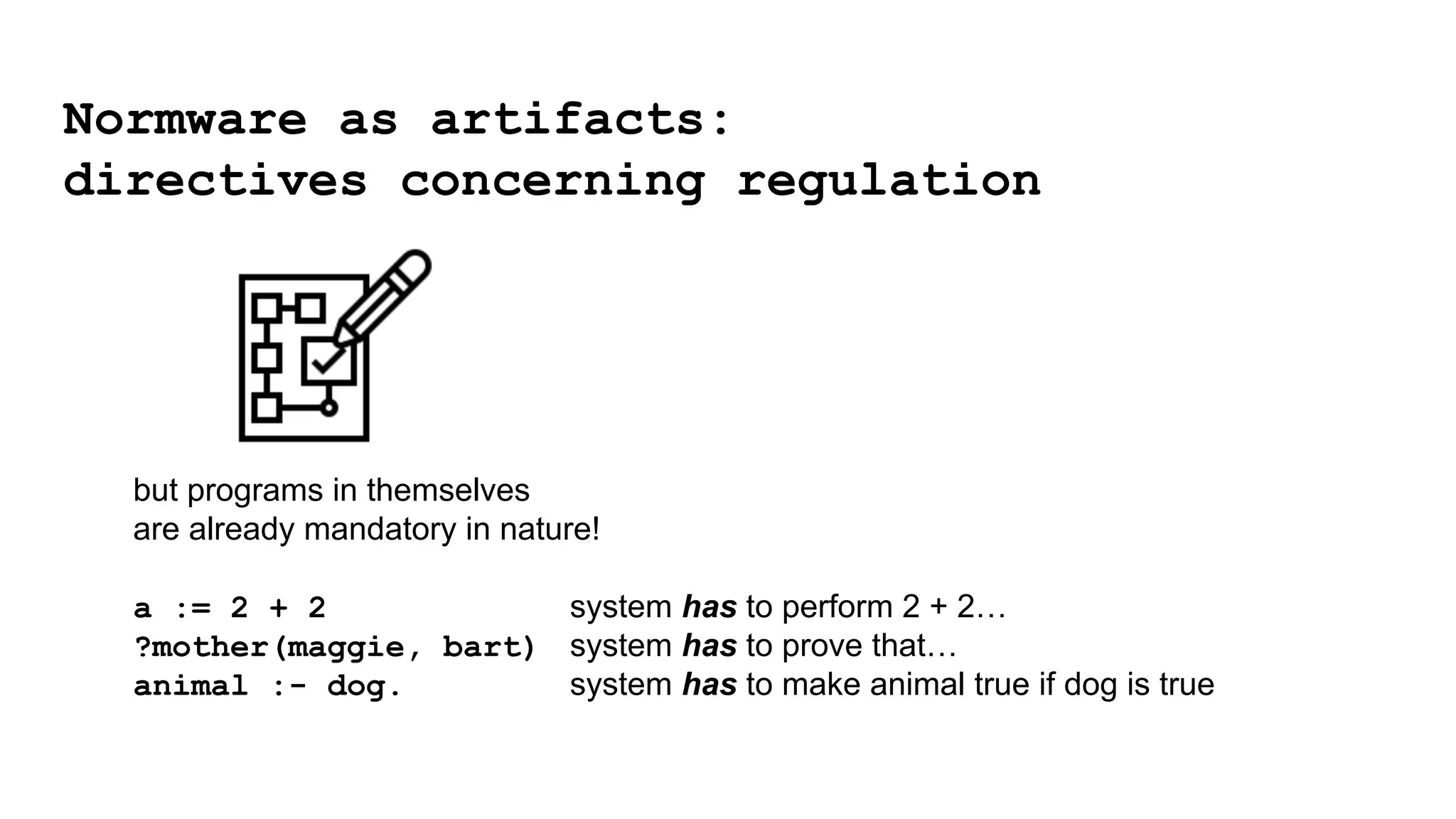 but programs in themselves
are already mandatory in nature!
a := 2 + 2 system has to perform 2 + 2…
?mother(maggie, bart) system has to prove that…
animal :- dog. system has to make animal true if dog is true
Normware as artifacts:
directives concerning regulation
 