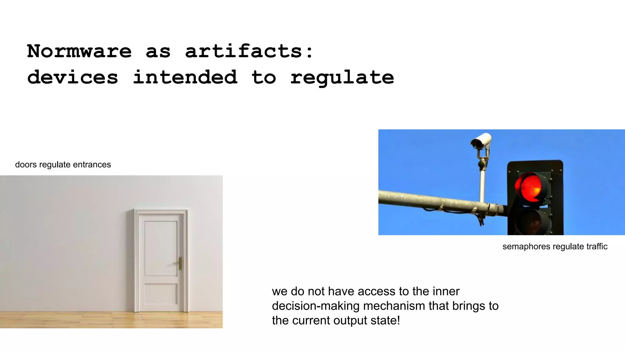 Normware as artifacts:
devices intended to regulate
doors regulate entrances
semaphores regulate traffic
we do not have access to the inner
decision-making mechanism that brings to
the current output state!
 