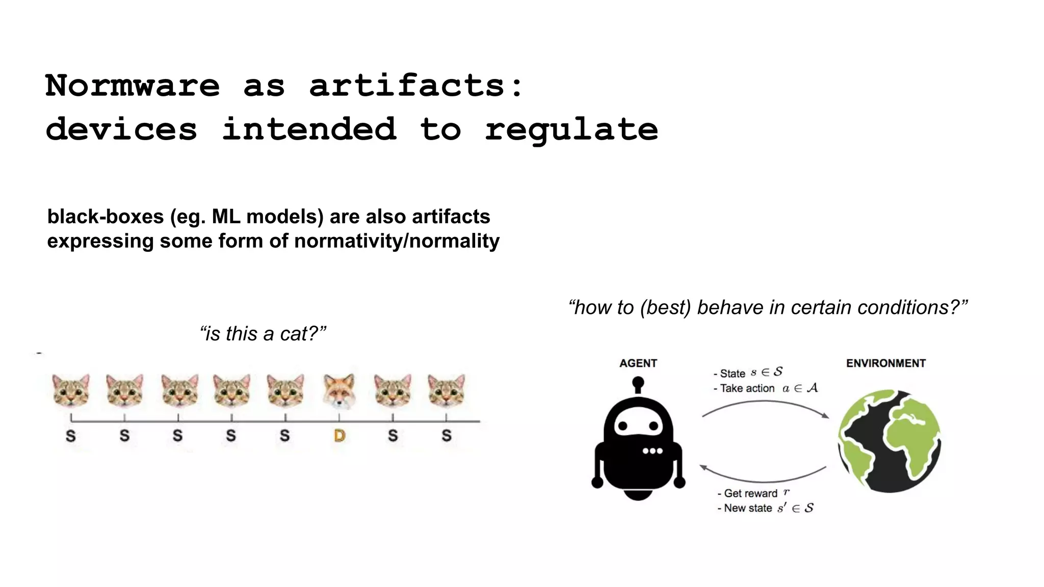 Normware as artifacts:
devices intended to regulate
black-boxes (eg. ML models) are also artifacts
expressing some form of normativity/normality
“is this a cat?”
“how to (best) behave in certain conditions?”
 
