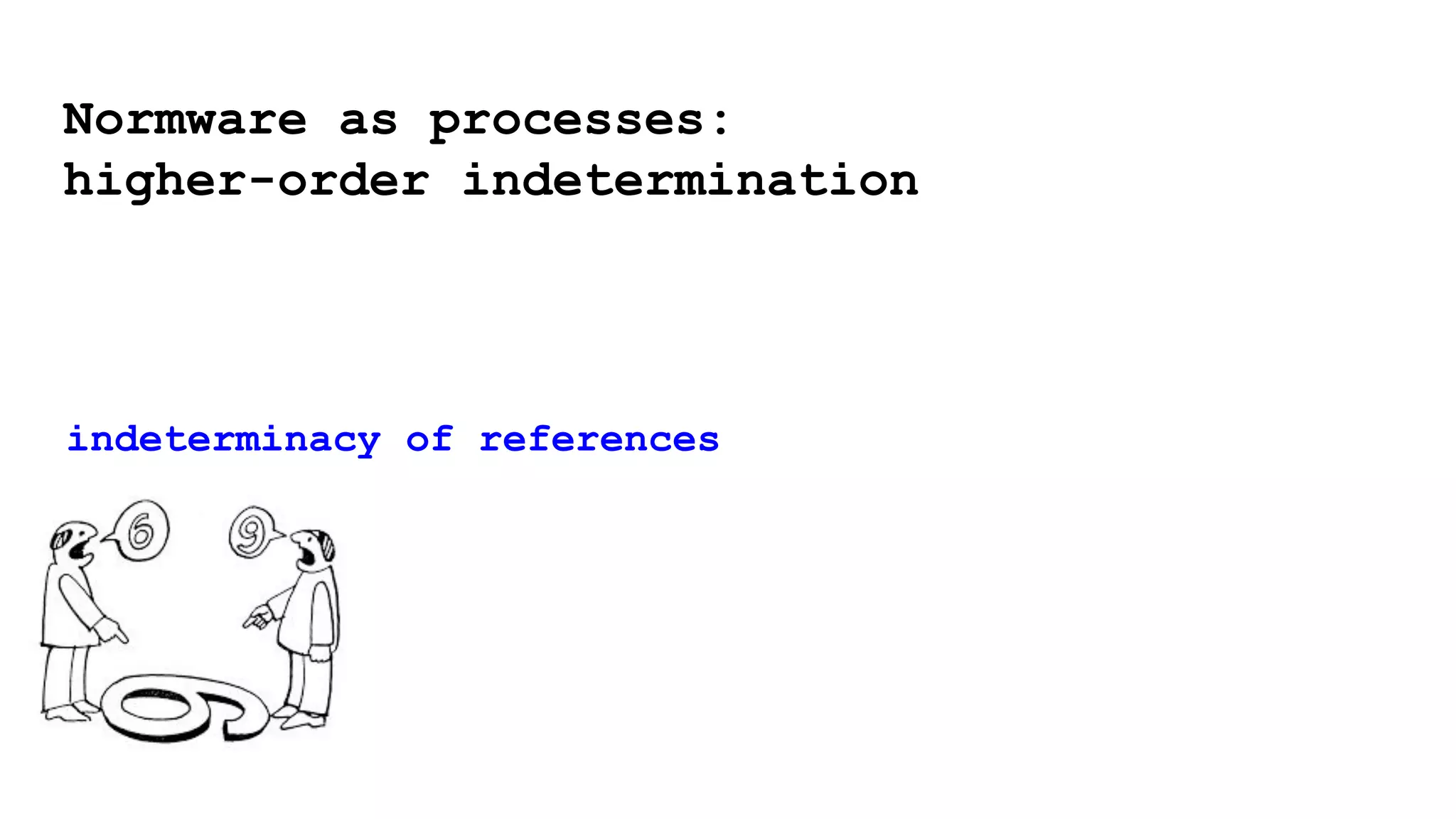 indeterminacy of references
Normware as processes:
higher-order indetermination
 