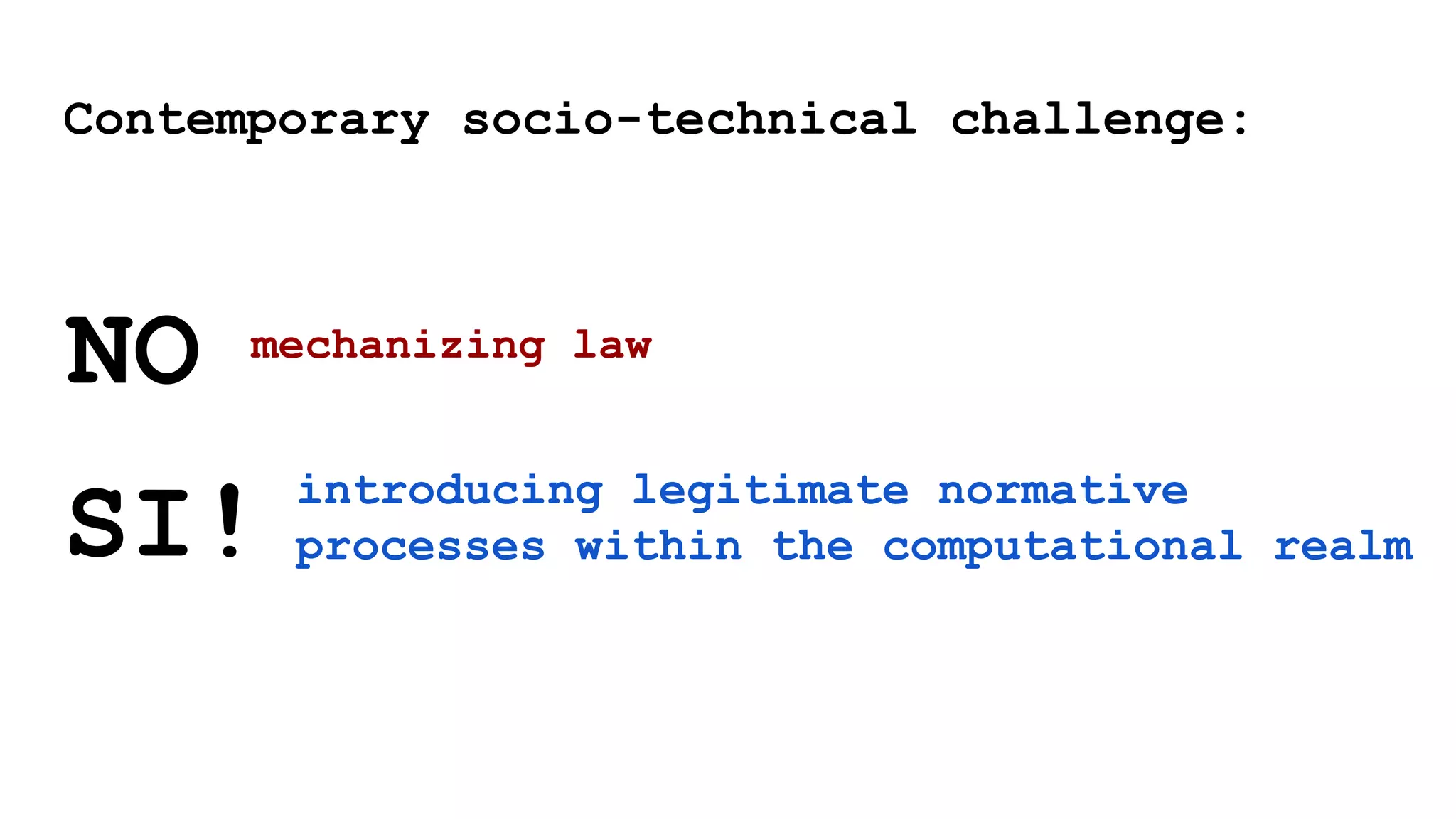 mechanizing law
introducing legitimate normative
processes within the computational realm
SI!
NO
Contemporary socio-technical challenge:
 