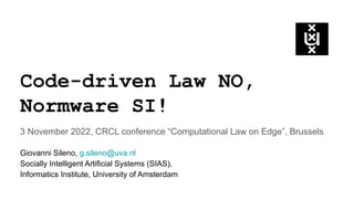Code-driven Law NO,
Normware SI!
3 November 2022, CRCL conference “Computational Law on Edge”, Brussels
Giovanni Sileno, g.sileno@uva.nl
Socially Intelligent Artificial Systems (SIAS),
Informatics Institute, University of Amsterdam
 