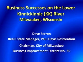 Business Successes on the Lower
     Kinnickinnic (KK) River
       Milwaukee, Wisconsin


               Dave Ferron
Real Estate Manager, Paul Davis Restoration
       Chairman, City of Milwaukee
   Business Improvement District No. 35
 