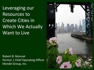 Leveraging our
Resources to
Create Cities in
Which We Actually
Want to Live



Robert B. Monnat
Partner | Chief Operating Officer
Mandel Group, Inc.
 