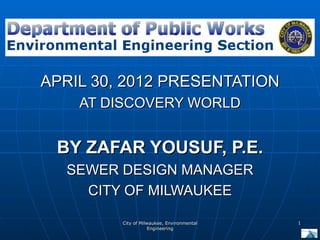 APRIL 30, 2012 PRESENTATION
    AT DISCOVERY WORLD


 BY ZAFAR YOUSUF, P.E.
  SEWER DESIGN MANAGER
    CITY OF MILWAUKEE

         City of Milwaukee, Environmental   1
                     Engineering
 