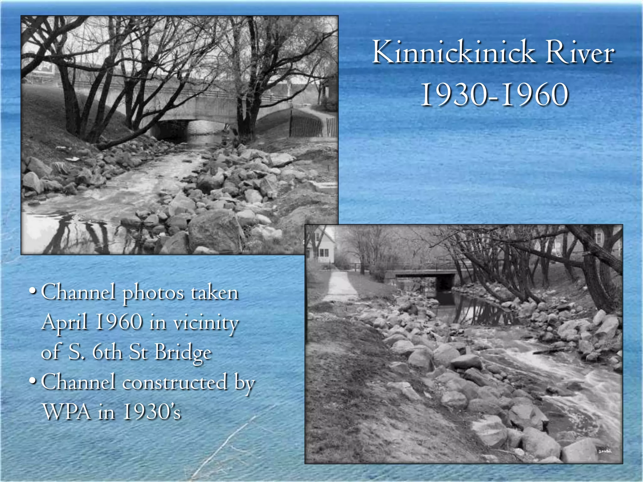Kinnickinick River
                              1930-1960




• Channel photos taken
  April 1960 in vicinity
  of S. 6th St Bridge
• Channel constructed by
  WPA in 1930’s
 