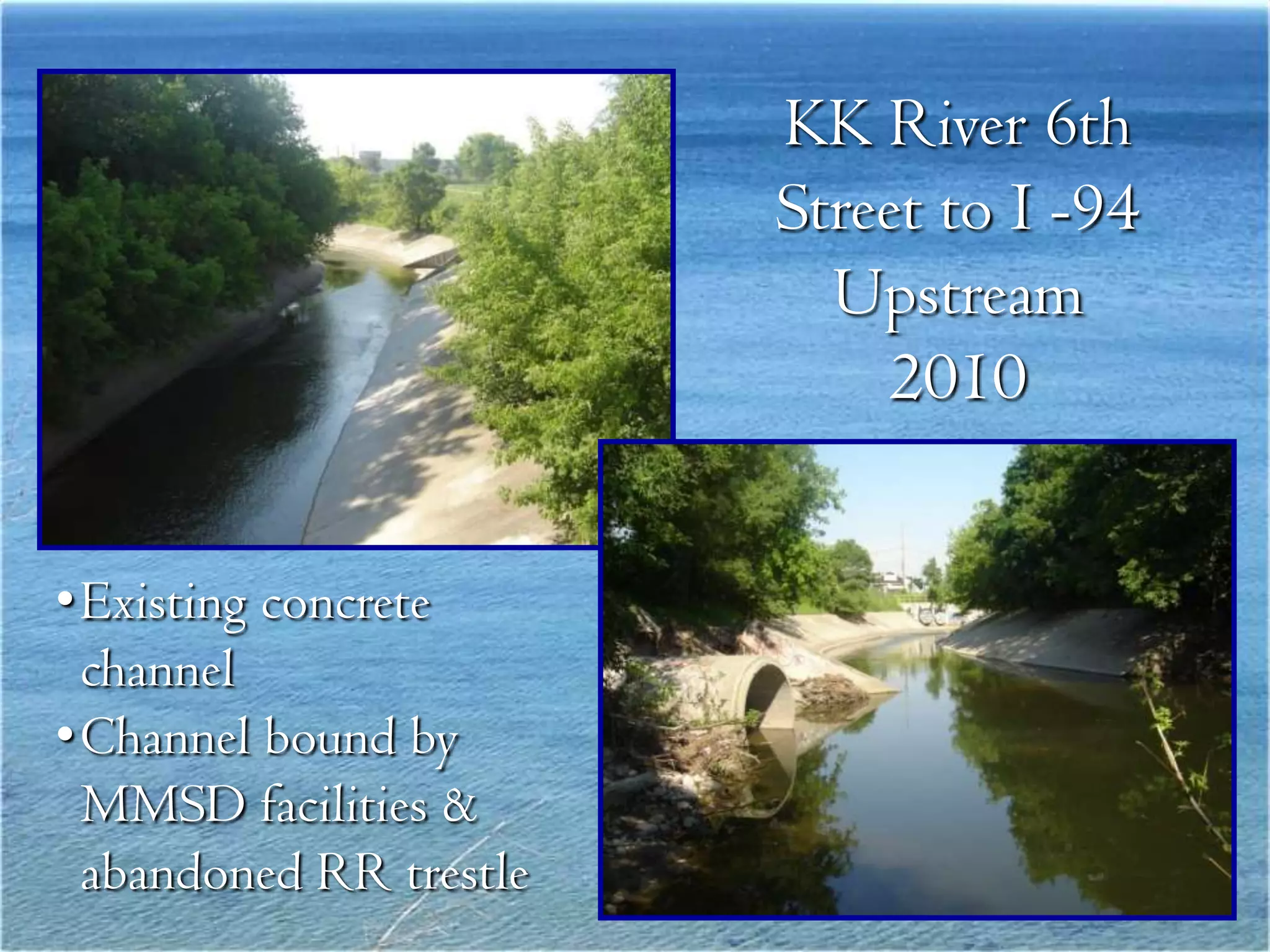 KK River 6th
                        Street to I -94
                          Upstream
                             2010


•Existing concrete
 channel
•Channel bound by
 MMSD facilities &
 abandoned RR trestle
 