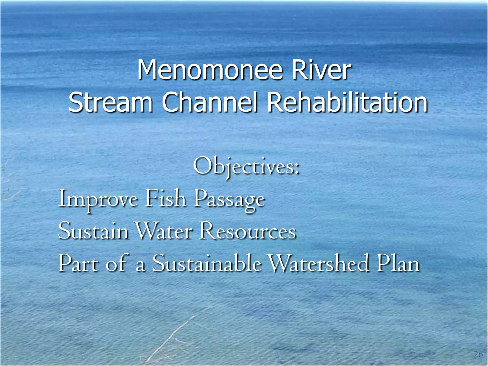 Menomonee River
 Stream Channel Rehabilitation

              Objectives:
Improve Fish Passage
Sustain Water Resources
Part of a Sustainable Watershed Plan


                                       26
 
