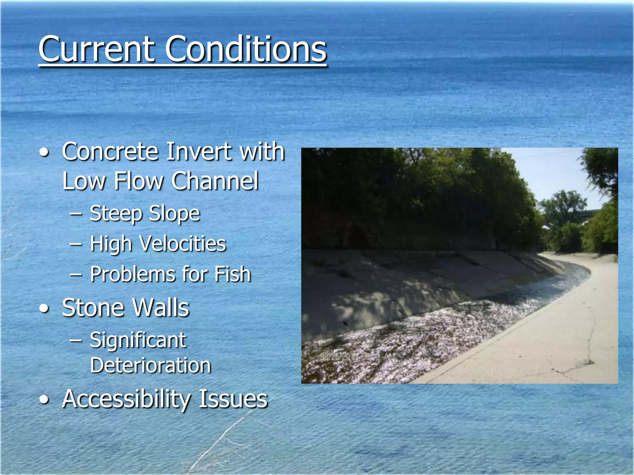 Current Conditions

• Concrete Invert with
  Low Flow Channel
   – Steep Slope
   – High Velocities
   – Problems for Fish
• Stone Walls
   – Significant
     Deterioration
• Accessibility Issues
 