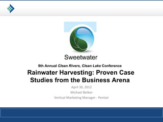 Sweetwater
   8th Annual Clean Rivers, Clean Lake Conference

Rainwater Harvesting: Proven Case
 Studies from the Business Arena
                      April 30, 2012
                      Michael Betker
           Vertical Marketing Manager - Pentair
 