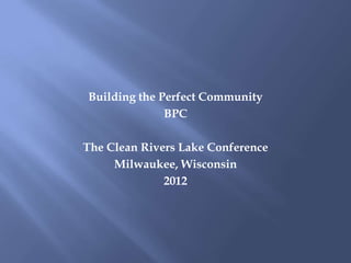 Building the Perfect Community
              BPC

The Clean Rivers Lake Conference
     Milwaukee, Wisconsin
              2012
 