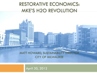 RESTORATIVE ECONOMICS:
 MKE’S H2O REVOLUTION




MATT HOWARD, SUSTAINABILITY DIRECTOR
        CITY OF MILWAUKEE


   April 30, 2012
 