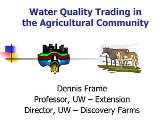 Water Quality Trading in
the Agricultural Community




          Dennis Frame
   Professor, UW – Extension
Director, UW – Discovery Farms
 
