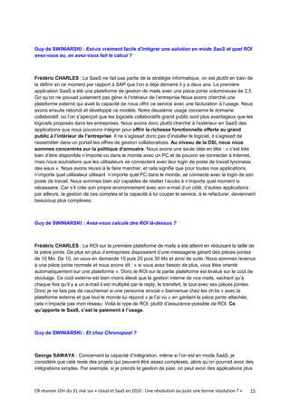 Guy de SWINIARSKI : Est-ce vraiment facile d’intégrer une solution en mode SaaS et quel ROI
avez-vous eu, en avez-vous fait le calcul ?



Frédéric CHARLES : Le SaaS ne fait pas partie de la stratégie informatique, on est plutôt en train de
la définir en ce moment par rapport à SAP que l’on a déjà démarré il y a deux ans. La première
application SaaS a été une plateforme de gestion de mails avec une pièce jointe volumineuse de 2,5
Go qu’on ne pouvait justement pas gérer à l’intérieur de l’entreprise.Nous avons cherché une
plateforme externe qui avait la capacité de nous offrir ce service avec une facturation à l’usage. Nous
avons ensuite rebondi et développé ce modèle. Notre deuxième usage concerne le domaine
collaboratif, où l’on s’aperçoit que les logiciels collaboratifs grand public sont plus avantageux que les
logiciels proposés dans les entreprises. Nous avons donc plutôt cherché à l’extérieur en SaaS des
applications que nous pouvions intégrer pour offrir la richesse fonctionnelle offerte au grand
public à l’intérieur de l’entreprise. Il ne s’agissait donc pas d’installer le logiciel, il s’agissait de
rassembler dans un portail les offres de gestion collaboratives. Au niveau de la DSI, nous nous
sommes concentrés sur la politique d’annuaire. Nous avons une seule idée en tête : « c’est très
bien d’être disponible n’importe où dans le monde avec un PC et de pouvoir se connecter à Internet,
mais nous souhaitons que les utilisateurs se connectent avec leur login de poste de travail lyonnaise
des eaux ». Nous avons réussi à le faire marcher, et cela signifie que pour toutes nos applications,
n’importe quel utilisateur utilisant n’importe quel PC dans le monde, se connecte avec le login de son
poste de travail. Nous sommes bien sûr capables de résilier l’accès à n’importe quel moment si
nécessaire. Car s’il crée son propre environnement avec son e-mail d’un côté, d’autres applications
par ailleurs, la gestion de ces comptes et la capacité à lui couper le service, à le refacturer, deviennent
beaucoup plus complexes.



Guy de SWINIARSKI : Avez-vous calculé des ROI là-dessus ?



Frédéric CHARLES : Le ROI sur la première plateforme de mails a été atteint en réduisant la taille de
la pièce jointe. De plus en plus d’entreprises disposaient d’une messagerie gérant des pièces jointes
de 10 Mo. De 10, on vous en demande 15 puis 20 puis 30 Mo et ainsi de suite. Nous sommes revenus
à une pièce jointe normale et nous avons dit : « si vous avez besoin de plus, vous êtes orienté
automatiquement sur une plateforme ». Donc le ROI sur la partie plateforme est évalué sur le coût de
stockage. Ce coût externe est bien moins élevé que la gestion interne de nos mails, sachant qu’à
chaque fois qu’il y a un e-mail il est multiplié par le reply, le transfert, le tout avec ses pièces jointes.
Donc je ne fais pas de cauchemar si une personne envoie « bienvenue chez les ch’tis » avec la
plateforme externe et que tout le monde lui répond « je l’ai vu » en gardant la pièce jointe attachée,
cela n’impacte pas mon réseau. Voilà le type de ROI, plutôt d’assurance possible de ROI. Ce
qu’apporte le SaaS, c’est le paiement à l’usage.



Guy de SWINIARSKI : Et chez Chronopost ?



George SAWAYA : Concernant la capacité d’intégration, même si l’on est en mode SaaS, je
considère que cela reste des projets qui peuvent être assez complexes, alors qu’on pourrait avoir des
intégrations simples. Par exemple, si je prends la gestion de paie, on peut avoir des applications plus



CR réunion G9+ du 31 mai sur « cloud et SaaS en 2010 : Une révolution ou juste une bonne résolution ? »   15
 