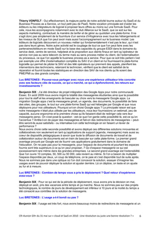 Thierry VONFELT : Oui effectivement, la majeure partie de notre activité tourne autour du SaaS et du
Business Process as a Service, un tout petit peu de PaaS. Notre vocation principale est d’aider les
éditeurs ou les intégrateurs de logiciel à proposer leurs offres au moins sur une formule SaaS. Pour
cela, nous les accompagnons notamment avec le club Alliance sur le SaaS, que ce soit sur les
aspects marketing, contractuel, la manière de tarifer et de gérer au quotidien une plate-forme. Il ne
s’agit donc pas simplement de la fourniture d’un service d’infogérance avec tous les hébergements et
les niveaux de SLA que l’on peut avoir mais aussi l’accompagnement sur le business model. Les
éditeurs de logiciels découvrent un nouveau métier qui fondamentalement n’est pas le leur, qui n’est
pas dans leurs gènes. Notre autre activité est le couplage de tout ce que l’on peut faire avec les
partenaires/éditeurs en mode SaaS sur la base des capacités du groupe ESDI dans le domaine du
service desk, centre de service, helpdesk et la proposition aux clients finaux en tant qu’opérateur de
service non pas au sens telecom du terme mais au sens process métier du client, de l’externalisation
du processus, ce que l’on appelle le business process as a service. Pour que ce soit très parlant c’est
par exemple une offre d’externalisation complète du SAV d’un client en lui fournissant la plate-forme
logicielle qui permet de piloter le SAV et des télé opérateurs qui prennent des appels, planifient les
interventions des techniciens, relancent le technicien, vérifient que le client est satisfait de la
réparation et fournit toutes les statistiques en direction des SAV de nos clients qu’ils soient des
PME/PMI ou des grands comptes.

Luc BRETONES : Pouvez-vous partager avec nous une expérience utilisateur très concrète
avec ses facteurs clés de succès, ce qui a marché, ce qui a dysfonctionné, les retours sur
investissements ?

Benjamin SIX : J’ai été directeur de projet intégration des Google Apps pour notre communauté
Essec. En août 2009 nous avons migré la totalité des messageries étudiantes ainsi que la possibilité
pour tout le staff et les enseignants de basculer au choix vers la messagerie Google apps. La
migration Google apps c’est la messagerie gmail, un agenda, des documents, la possibilité de faire
des sites, des groupes, le tout sur une plate-forme SaaS qui est hébergée par Google et que nous
déployons pour nos utilisateurs. Pourquoi a-t-on choisi Google apps ? La principale raison est que
notre messagerie n’était plus utilisée par les utilisateurs, nous leur fournissions un webmail, peu de
capacité, aucune ergonomie et la première chose qu’ils faisaient était de rediriger cela vers leur
messagerie perso. On s’est posé la question : est-ce que l’on garde cette possibilité là, est-ce qu’on
l’accentue ? Arrête-t-on de payer des messageries et fait-on des redirections de messageries – peut-
être seront-ils aussi satisfaits - ou internalise-t-on cette technologie en en faisant un levier de
performance ?
Nous avons choisi cette seconde possibilité et avons déployé ces différentes solutions innovantes et
collaboratives non seulement en tant qu’applications de support (agenda, messagerie) mais aussi au
coeur de dispositifs pédagogiques à savoir que toute la diffusion de documents de travail et de
collaboration autour de documents est en train de basculer sur cette plate-forme. Le premier grand
avantage procuré par Google est de fournir ces applications gratuitement dans le domaine de
l’éducation. On ne paie pas pour la messagerie, pour l’espace de documents et pourtant les espaces
fournis sont très supérieurs à ce qu’on peut proposer, 7 Go d’espace messagerie ce qui est
excessivement rare même dans les grandes entreprises. Le second grand avantage est l’extensibilité.
Que l’on ouvre 10 comptes, 50, 500 ou 50 000, cela revient au même. Si l’on a besoin de multiplier
l’espace disponible par deux, un coup de téléphone, on le paie et c’est disponible tout de suite après.
Nous ne sommes pas dans une optique où l’on doit concevoir la solution, essayer d’imaginer les
usages avant de pouvoir déployer la solution et ajuster derrière. Là on déploie, on teste et on ajuste
au fur et à mesure.

Luc BRETONES : Combien de temps vous a pris le déploiement ? Quel retour d’expérience
avez-vous ?

Benjamin SIX : Pour ce qui est de la période de déploiement, nous avons pris la décision en mai,
déployé en août, pris des vacances entre temps et ça marche. Nous ne sommes pas sur des projets
technologiques, le nombre de jours de développement est inférieur à 10 jours et la moitié du temps a
été consacré aux contrôles de la solution de messagerie.

Luc BRETONES : L’usage a-t-il bondi ou pas ?

Benjamin SIX : l’usage est très fort, nous avons beaucoup moins de redirections de messagerie et un



CR réunion G9+ du 31 mai sur « cloud et SaaS en 2010 : Une révolution ou juste une bonne résolution ? »   6
 