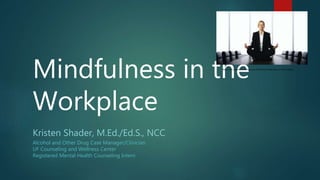 Mindfulness in the
Workplace
Kristen Shader, M.Ed./Ed.S., NCC
Alcohol and Other Drug Case Manager/Clinician
UF Counseling and Wellness Center
Registered Mental Health Counseling Intern
http://www.virtuelle.co.uk/single-post/2016/03/21/Mindfulness-in-the-workplace
 