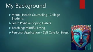 My Background
 Mental Health Counseling– College
Students
 Learn Positive Coping Habits
 Teaching: Mindful Living
 Personal Application – Self Care for Stress
Kristen Shader
 