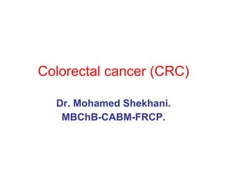 Colorectal cancer (CRC) Dr. Mohamed Shekhani. MBChB-CABM-FRCP. 