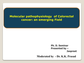 Moderated by - Dr. K.K. Prasad
Ph. D. Seminar
Presented by –
Jaspreet
Molecular pathophysiology of Colorectal
cancer: an emerging Field
 