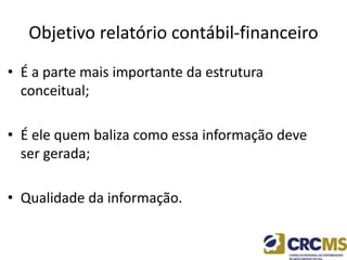 Objetivo relatório contábil-financeiro
• É a parte mais importante da estrutura
conceitual;
• É ele quem baliza como essa informação deve
ser gerada;
• Qualidade da informação.
 
