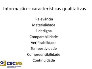 Informação – características qualitativas
Relevância
Materialidade
Fidedigna
Comparabilidade
Verificabilidade
Tempestividade
Compreensibilidade
Continuidade
 