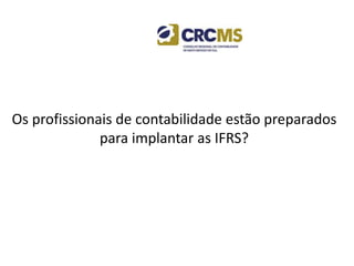 Os profissionais de contabilidade estão preparados
para implantar as IFRS?
 