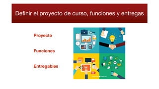 Definir el proyecto de curso, funciones y entregas
Proyecto
Funciones
Entregables
 
