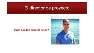 El director de proyecto
¿Que pueden esperar de mí?
 