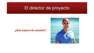 El director de proyecto
¿Qué espero de ustedes?
 