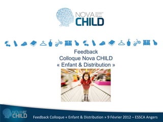 Feedback
              Colloque Nova CHILD
             « Enfant & Distribution »




Feedback Colloque « Enfant & Distribution » 9 Février 2012 – ESSCA Angers
 