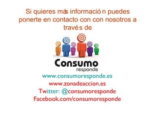 Si quieres más información puedes ponerte en contacto con con nosotros a través de www.consumoresponde.es www.zonadeaccion.es Tw itter: @ consumoresp onde Facebook.com/consumoresponde 