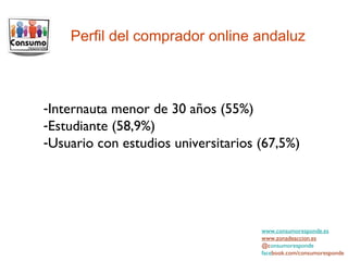 www.consumoresponde.es www.zonadeaccion.es @c onsumoresponde face book.com/consumoresponde Perfil del comprador online andaluz Internauta menor de 30 años (55%) Estudiante (58,9%) Usuario con estudios universitarios (67,5%) 